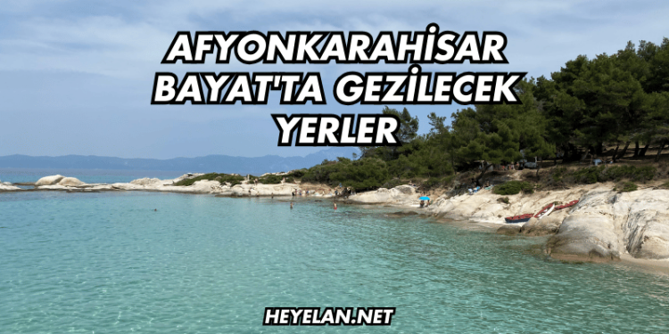 Afyonkarahisar Bayat'ta Gezilecek Yerler