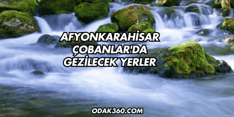 Afyonkarahisar Çobanlar'da Gezilecek Yerler