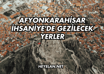 Afyonkarahisar İhsaniye'de Gezilecek Yerler