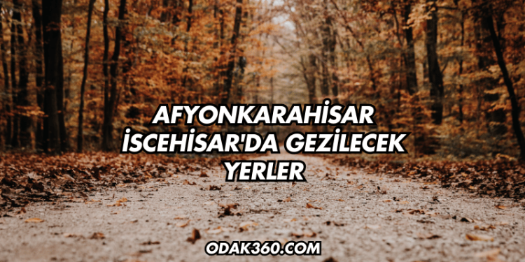Afyonkarahisar İscehisar'da Gezilecek Yerler