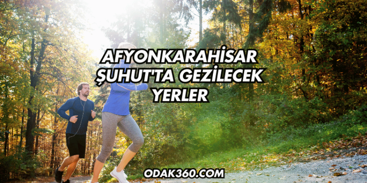 Afyonkarahisar Şuhut'ta Gezilecek Yerler