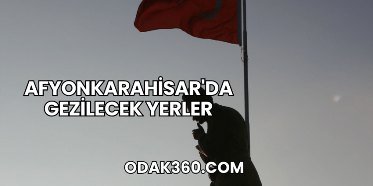 Afyonkarahisar'da Gezilecek Yerler