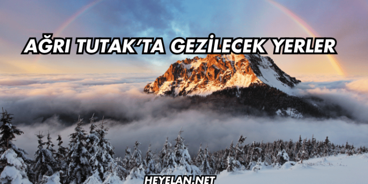 Ağrı Tutak’ta Gezilecek Yerler