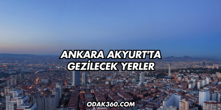 Ankara Akyurt'ta Gezilecek Yerler