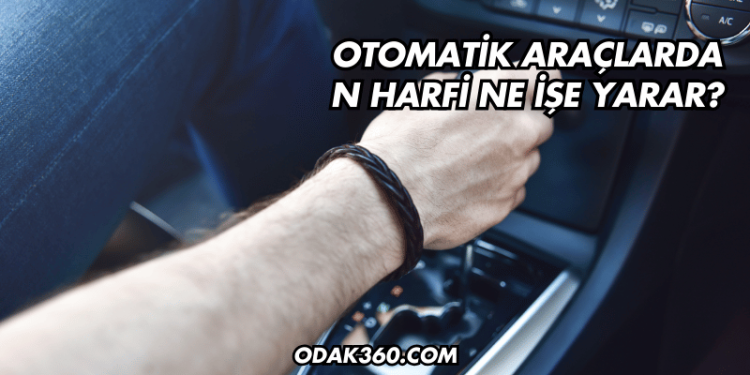 Otomatik Araçlarda N Harfi Ne İşe Yarar?