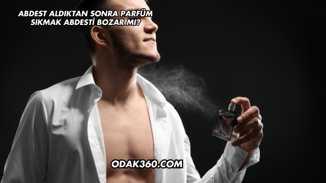 Abdest Aldıktan Sonra Parfüm Sıkmak Abdesti Bozar mı?