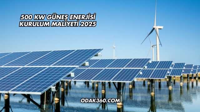 500 kW Güneş Enerjisi Kurulum Maliyeti 2025