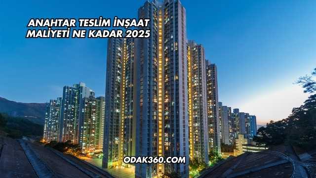 Anahtar Teslim İnşaat Maliyeti Ne Kadar 2025