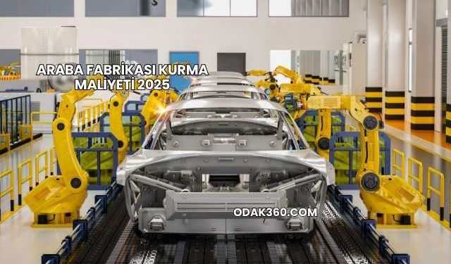Araba Fabrikası Kurma Maliyeti 2025