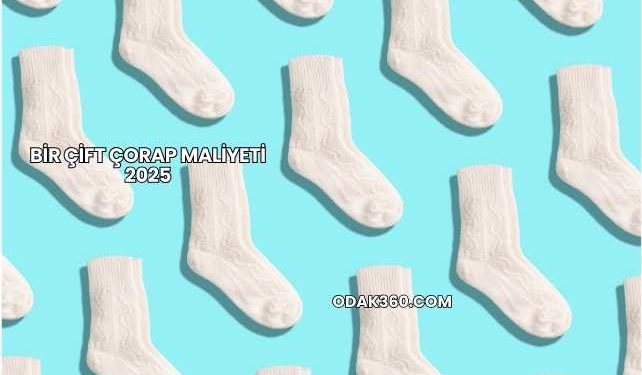 Bir Çift Çorap Maliyeti 2025