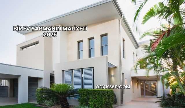 Bir Ev Yapmanın Maliyeti 2025