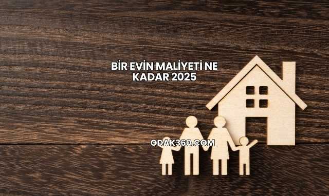 Bir Evin Maliyeti Ne Kadar 2025