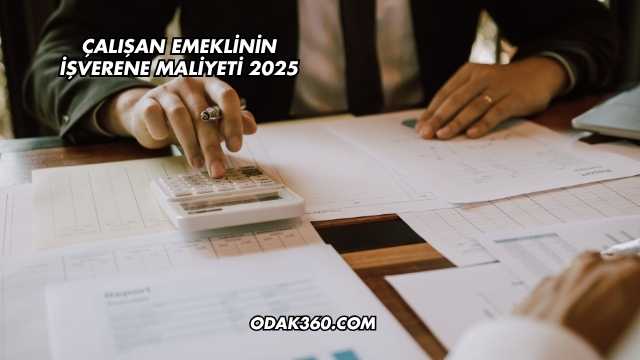 Çalışan Emeklinin İşverene Maliyeti 2025