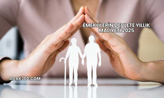 Emeklilerin Devlete Yıllık Maliyeti 2025