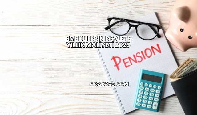 Emeklilerin Devlete Yıllık Maliyeti 2025