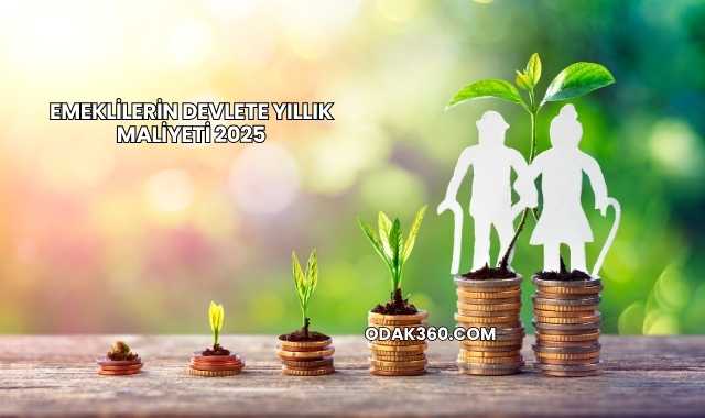 Emeklilerin Devlete Yıllık Maliyeti 2025