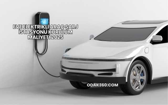 Eve Elektrikli Araç Şarj İstasyonu Kurulum Maliyeti 2025