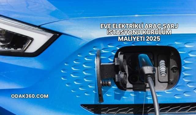 Eve Elektrikli Araç Şarj İstasyonu Kurulum Maliyeti 2025