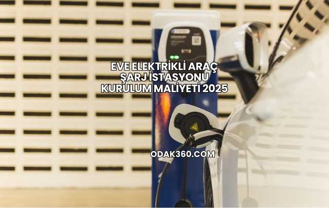 Eve Elektrikli Araç Şarj İstasyonu Kurulum Maliyeti 2025
