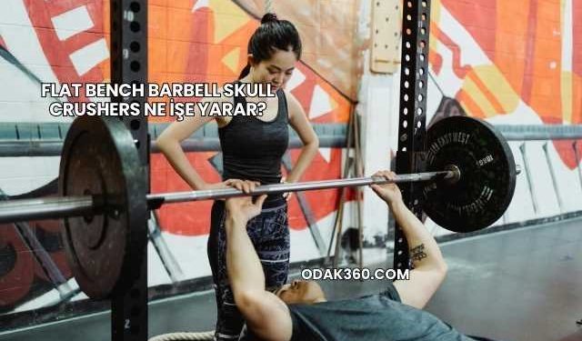Flat Bench Barbell Skull Crushers Ne İşe Yarar?