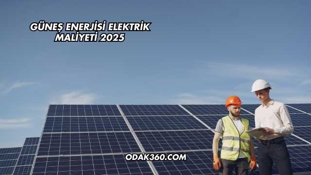 Güneş Enerjisi Elektrik Maliyeti 2025