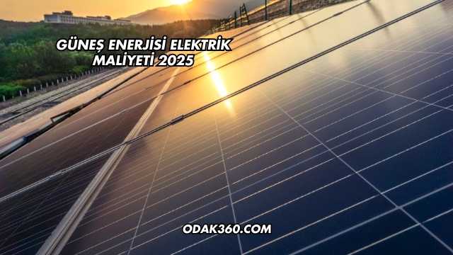 Güneş Enerjisi Elektrik Maliyeti 2025
