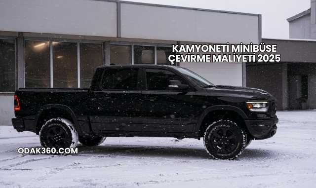 Kamyoneti Minibüse Çevirme Maliyeti 2025