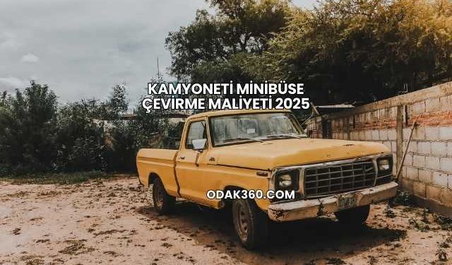 Kamyoneti Minibüse Çevirme Maliyeti 2025