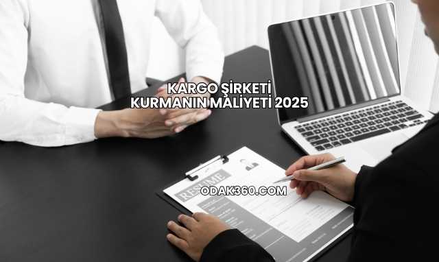 Kargo Şirketi Kurmanın Maliyeti 2025