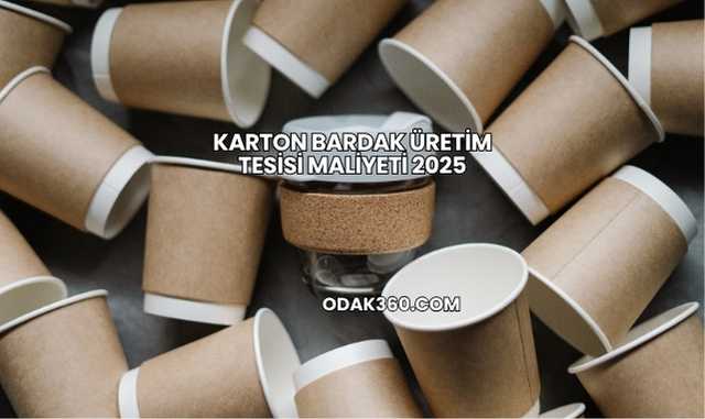 Karton Bardak Üretim Tesisi Maliyeti 2025
