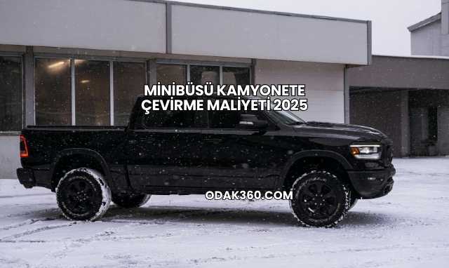 Minibüsü Kamyonete Çevirme Maliyeti 2025