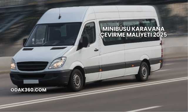 Minibüsü Karavana Çevirme Maliyeti 2025