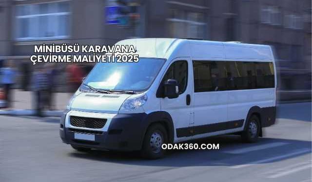 Minibüsü Karavana Çevirme Maliyeti 2025