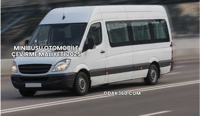Minibüsü Otomobile Çevirme Maliyeti 2025
