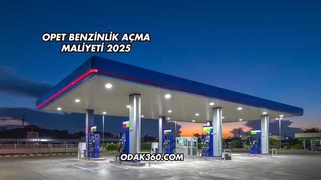 Opet Benzinlik Açma Maliyeti 2025