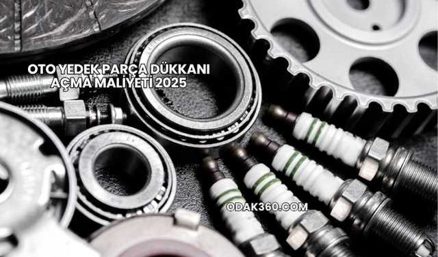 Oto Yedek Parça Dükkanı Açma Maliyeti 2025