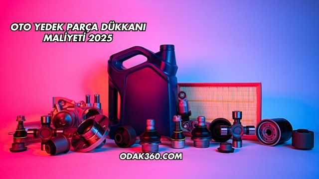 Oto Yedek Parça Dükkanı Maliyeti 2025