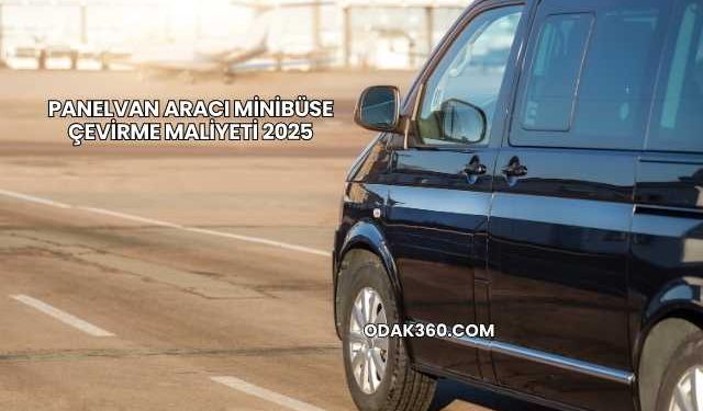 Panelvan Aracı Minibüse Çevirme Maliyeti 2025