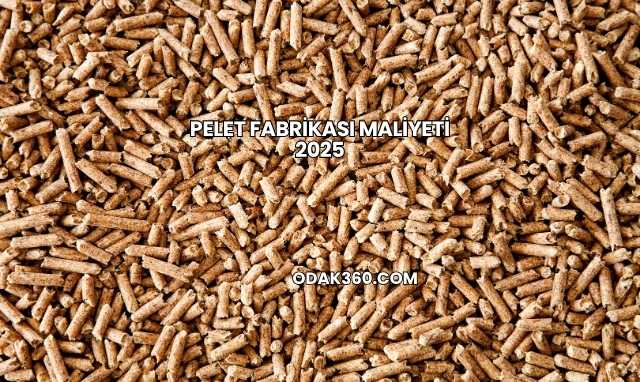 Pelet Fabrikası Maliyeti 2025