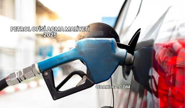 Petrol Ofisi Açma Maliyeti 2025