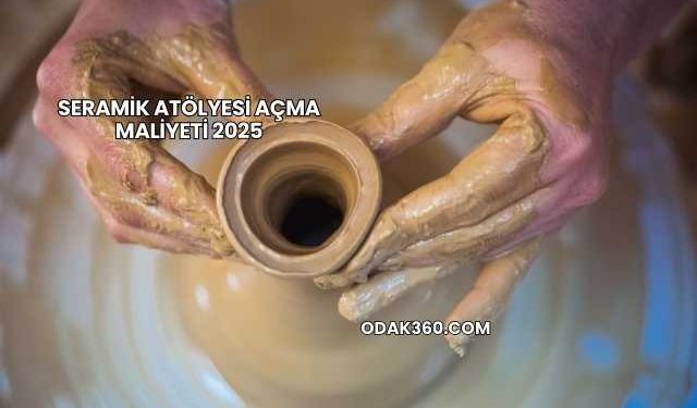 Seramik Atölyesi Açma Maliyeti 2025