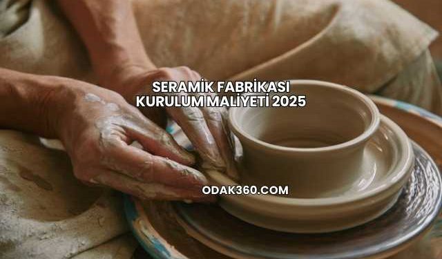 Seramik Fabrikası Kurulum Maliyeti 2025