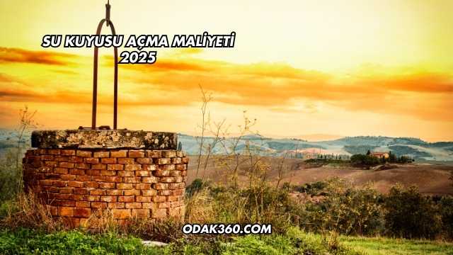 Su Kuyusu Açma Maliyeti 2025