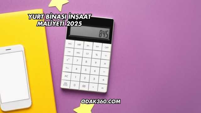 Yurt Binası İnşaat Maliyeti 2025