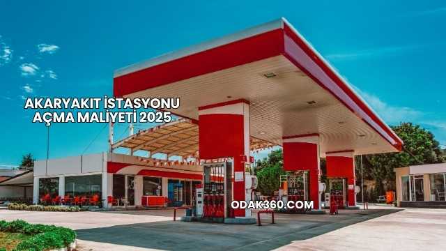 Akaryakıt İstasyonu Açma Maliyeti 2025
