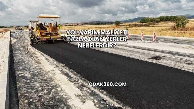 Yol Yapım Maliyeti Fazla Olan Yerler Nerelerdir?