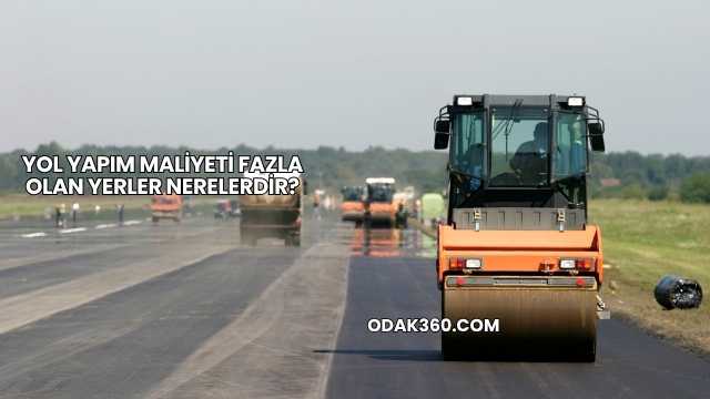 Yol Yapım Maliyeti Fazla Olan Yerler Nerelerdir?