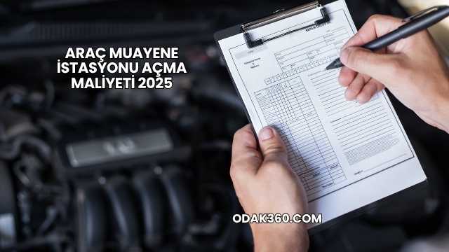 Araç Muayene İstasyonu Açma Maliyeti 2025