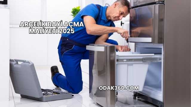 Arçelik Bayi Açma Maliyeti 2025