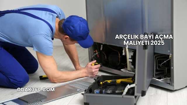 Arçelik Bayi Açma Maliyeti 2025